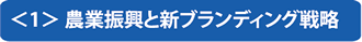 ＜1＞農業振興と新ブランディング戦略